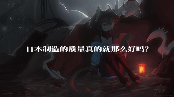 日本制造的质量真的就那么好吗？