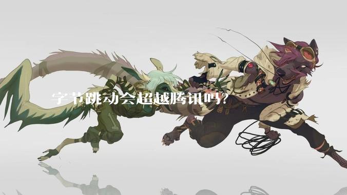 字节跳动会超越腾讯吗？