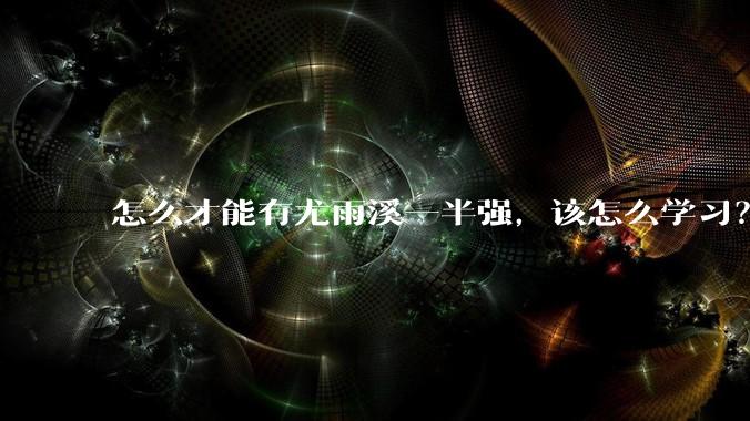 怎么才能有尤雨溪一半强，该怎么学习？