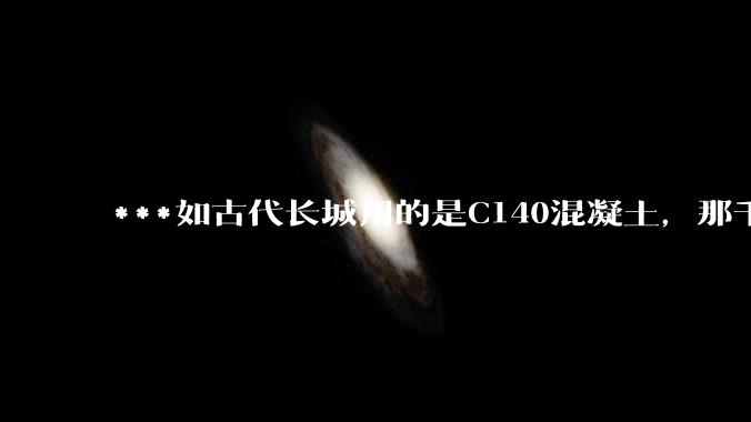 ***如古代长城用的是C140混凝土，那千百年下来会完整的留存至今还是损坏的更加严重？