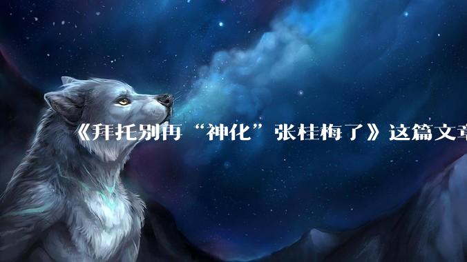 《拜托别再“神化”张桂梅了》这篇文章真的是在解构张桂梅吗？